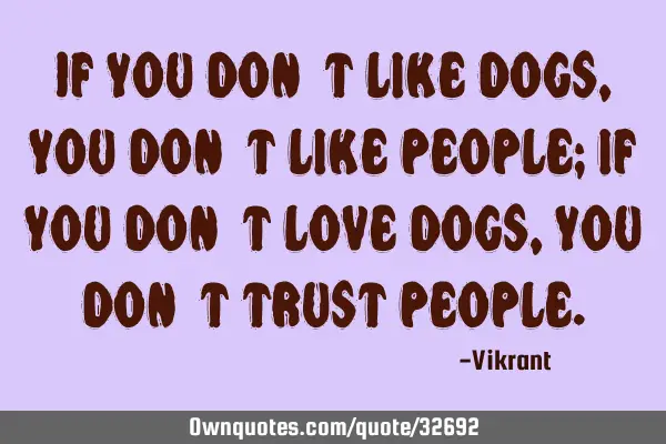 If you don’t like dogs, you don’t like people; if you don’t love dogs, you don’t trust