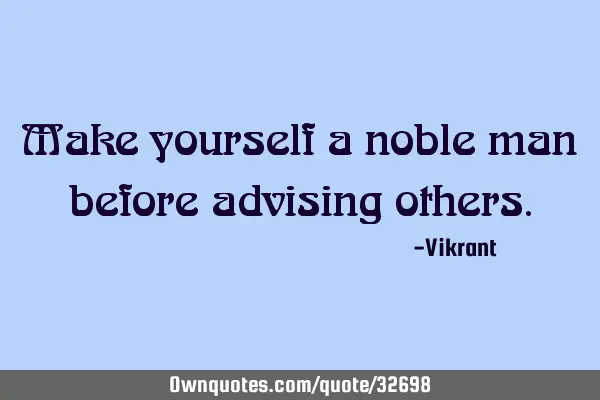 Make yourself a noble man before advising