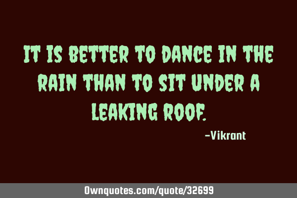 It is better to dance in the rain than to sit under a leaking