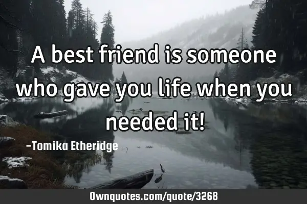 A best friend is someone who gave you life when you needed it!