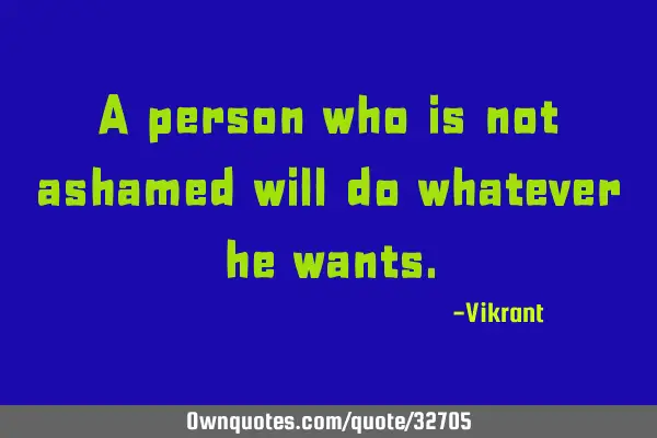 A person who is not ashamed will do whatever he
