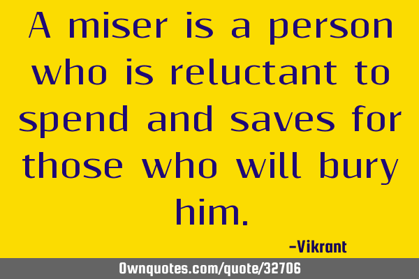A miser is a person who is reluctant to spend and saves for those who will bury