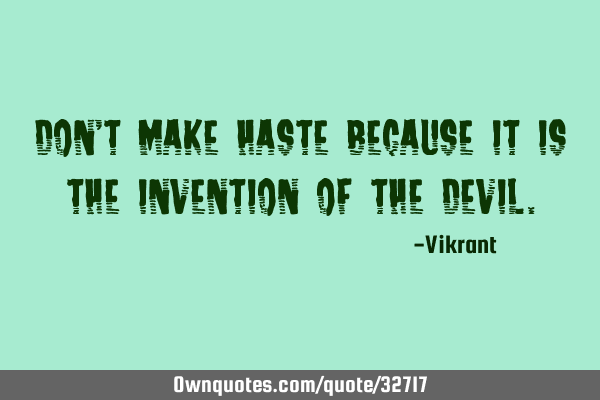 Don’t make haste because it is the invention of the