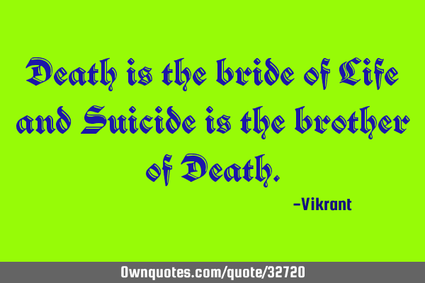 Death is the bride of Life and Suicide is the brother of D