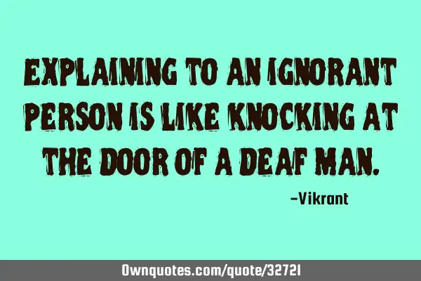 Explaining to an ignorant person is like knocking at the door of a deaf