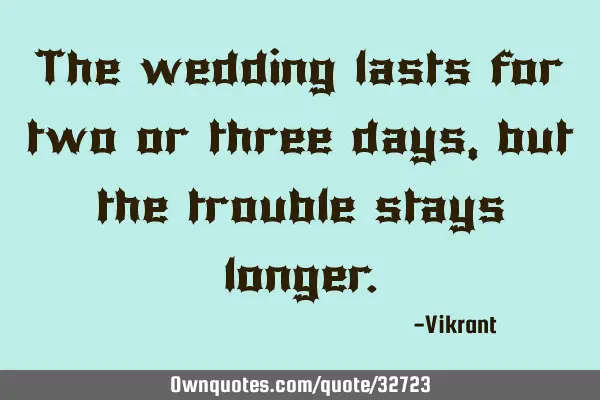 The wedding lasts for two or three days, but the trouble stays