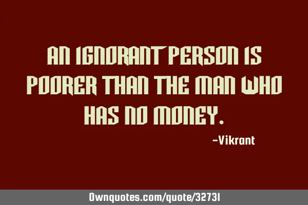 An ignorant person is poorer than the man who has no