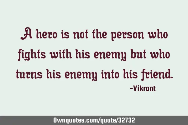 A hero is not the person who fights with his enemy but who turns his enemy into his