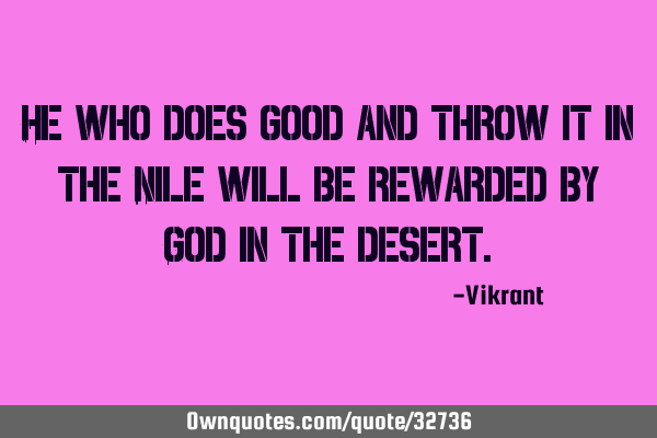 He who does good and throw it in the Nile will be rewarded by God in the