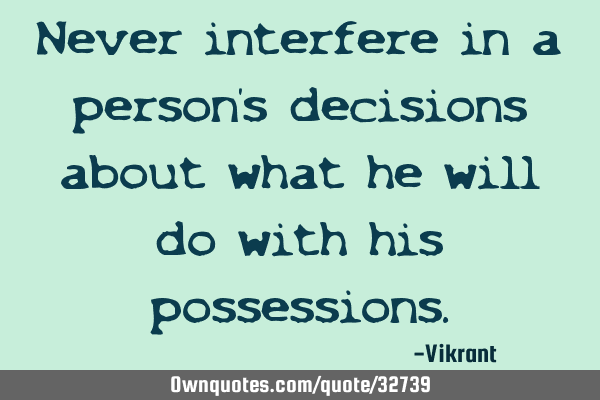 Never interfere in a person’s decisions about what he will do with his