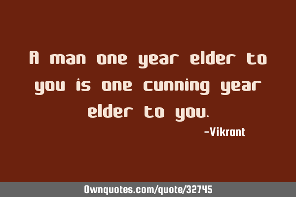 A man one year elder to you is one cunning year elder to