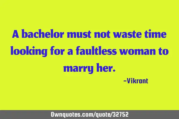 A bachelor must not waste time looking for a faultless woman to marry