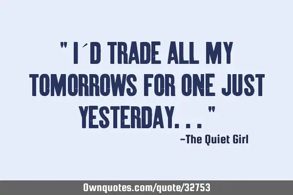 " I´d trade all my tomorrows for one just yesterday..."