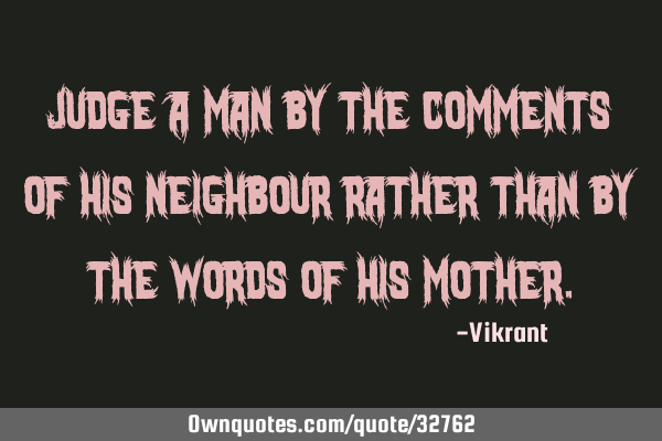 Judge a man by the comments of his neighbour rather than by the words of his