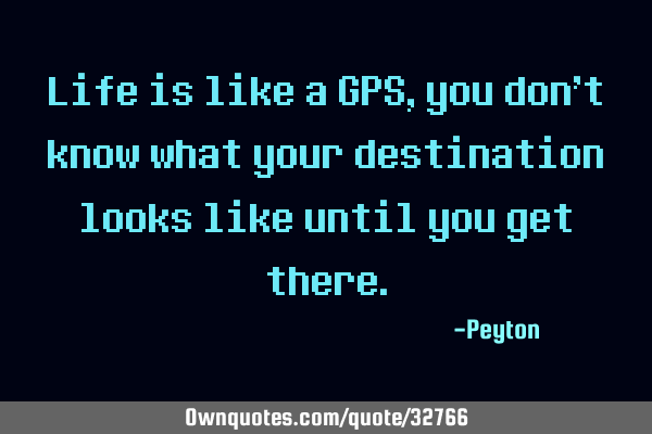 Life is like a GPS, you don