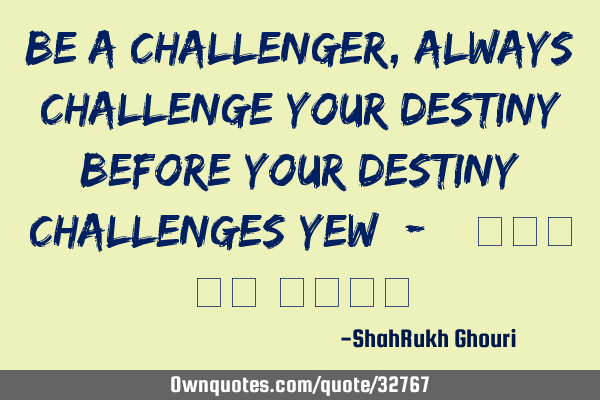 Be a Challenger , always challenge Your destiny before your destiny Challenges yew ;-) (شاہ رخ