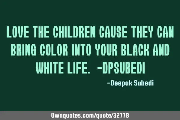 Love the children cause they can bring color into your black and white life. -