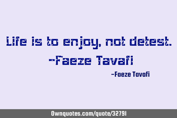 Life is to enjoy, not detest. -Faeze T