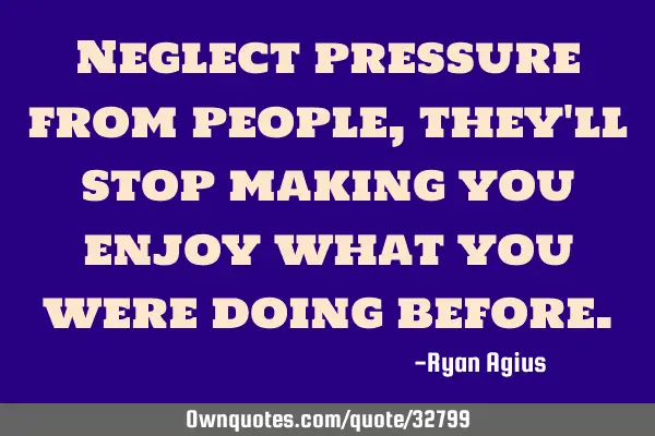 Neglect pressure from people , they
