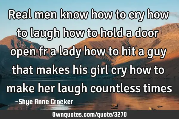 Real men know how to cry how to laugh how to hold a door open fr a lady how to hit a guy that makes
