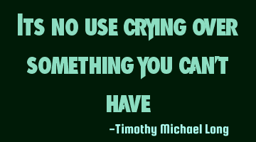 Its no use crying over something you can't have