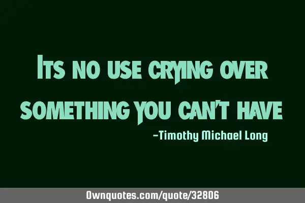 Its no use crying over something you can