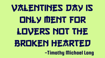 Valentines day is only ment for lovers not the broken hearted