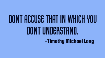 Dont accuse that in which you dont understand.