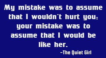 My mistake was to assume that I wouldn't hurt you; your mistake was to assume that I would be like