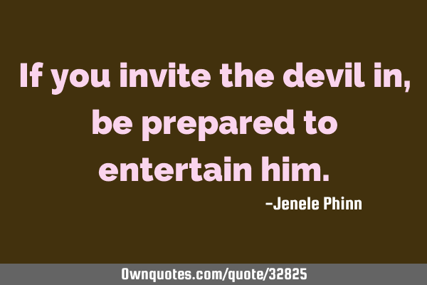 If you invite the devil in, be prepared to entertain