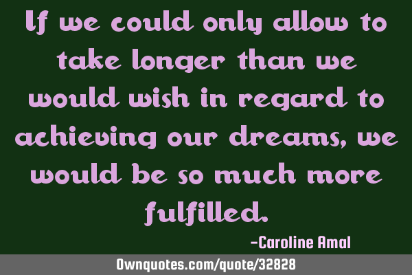 If we could only allow to take longer than we would wish in regard to achieving our dreams, we