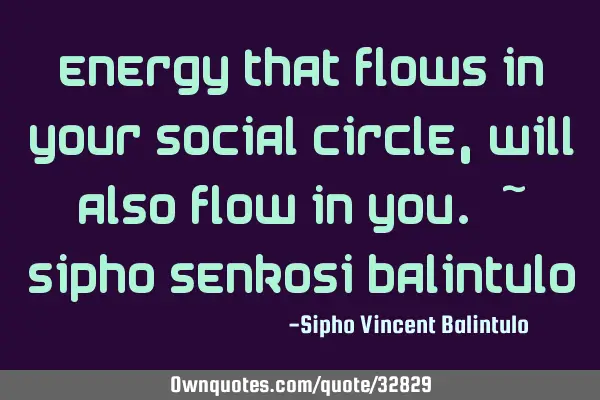 Energy that flows in your social circle, will also flow in you. ~ Sipho seNkosi B