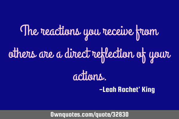 The reactions you receive from others are a direct reflection of your
