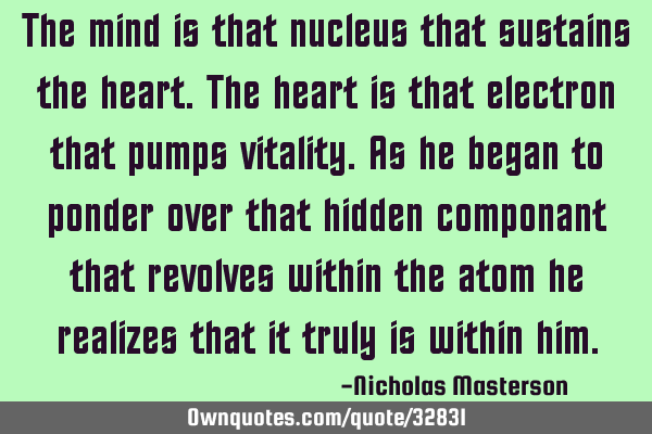 The mind is that nucleus that sustains the heart.the heart is that electron that pumps vitality.as