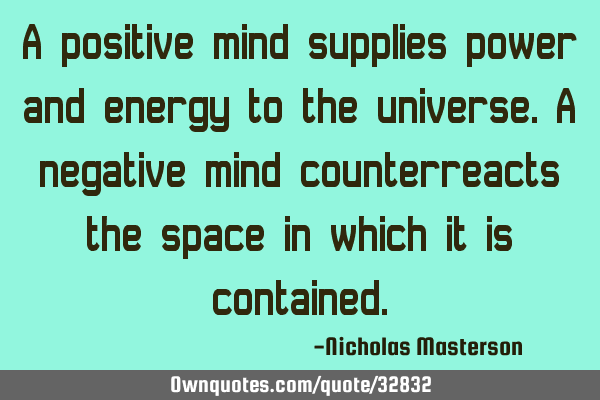 A positive mind supplies power and energy to the universe.a negative mind counterreacts the space