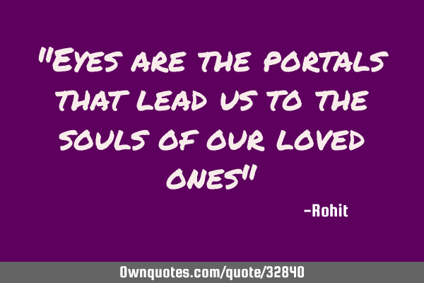 "Eyes are the portals that lead us to the souls of our loved ones"