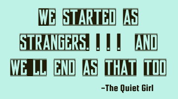 We started as strangers.... and we'll end as that too