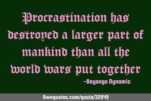 Procrastination has destroyed a larger part of mankind than all the world wars put