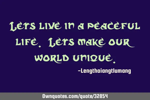 Lets live in a peaceful life. Lets make our world