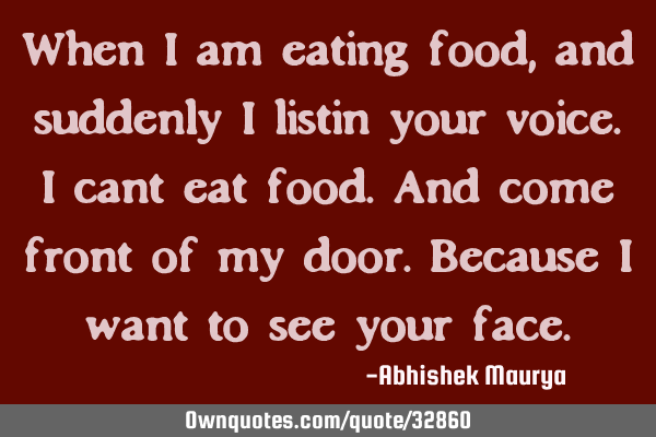When i am eating food, and suddenly i listin your voice.I cant eat food.And come front of my door.B