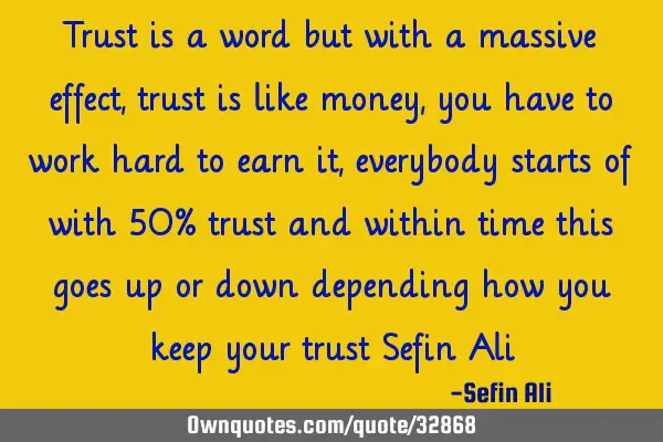 Trust is a word but with a massive effect, trust is like money, you have to work hard to earn it,