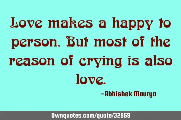 Love makes a happy to person, But most of the reason of crying is also