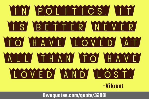 In politics, it is better never to have loved at all than to have loved and