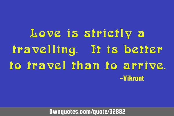 Love is strictly a travelling. It is better to travel than to