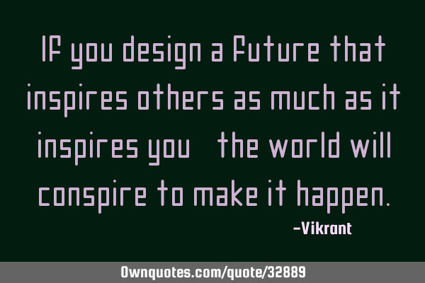 If you design a future that inspires others as much as it inspires you, the world will conspire to