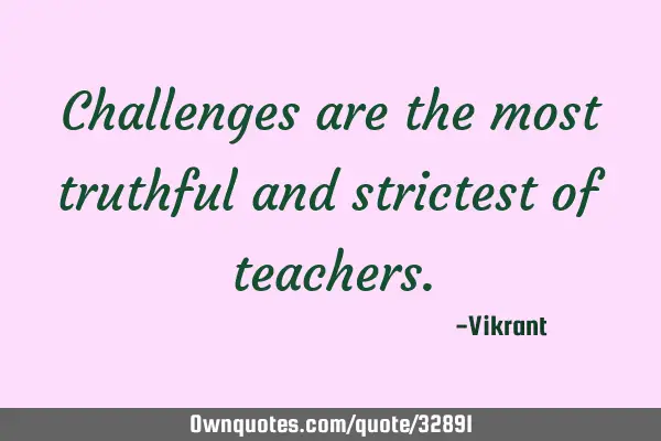 Challenges are the most truthful and strictest of