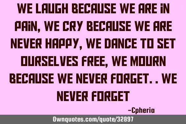 We laugh because we are in pain, we cry because we are never happy, we dance to set ourselves free,
