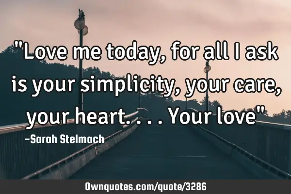 "Love me today, for all I ask is your simplicity, your care,your heart....your love"