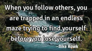 When you follow others, you are trapped in an endless maze trying to find yourself before you lose