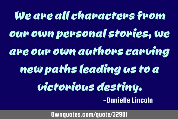 We are all characters from our own personal stories, we are our own authors carving new paths